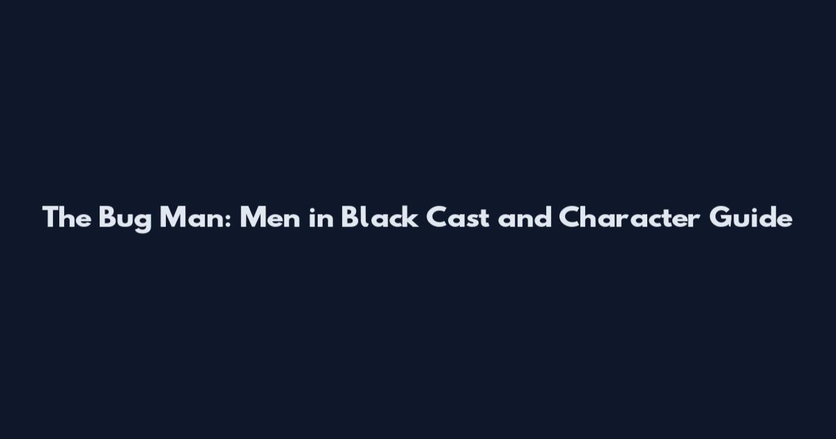 The Bug Man: Men in Black Cast and Character Guide