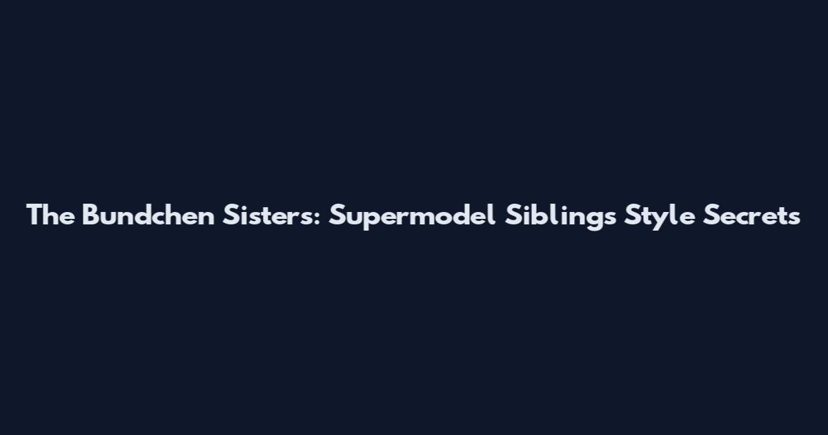 The Bundchen Sisters: Supermodel Siblings Style Secrets