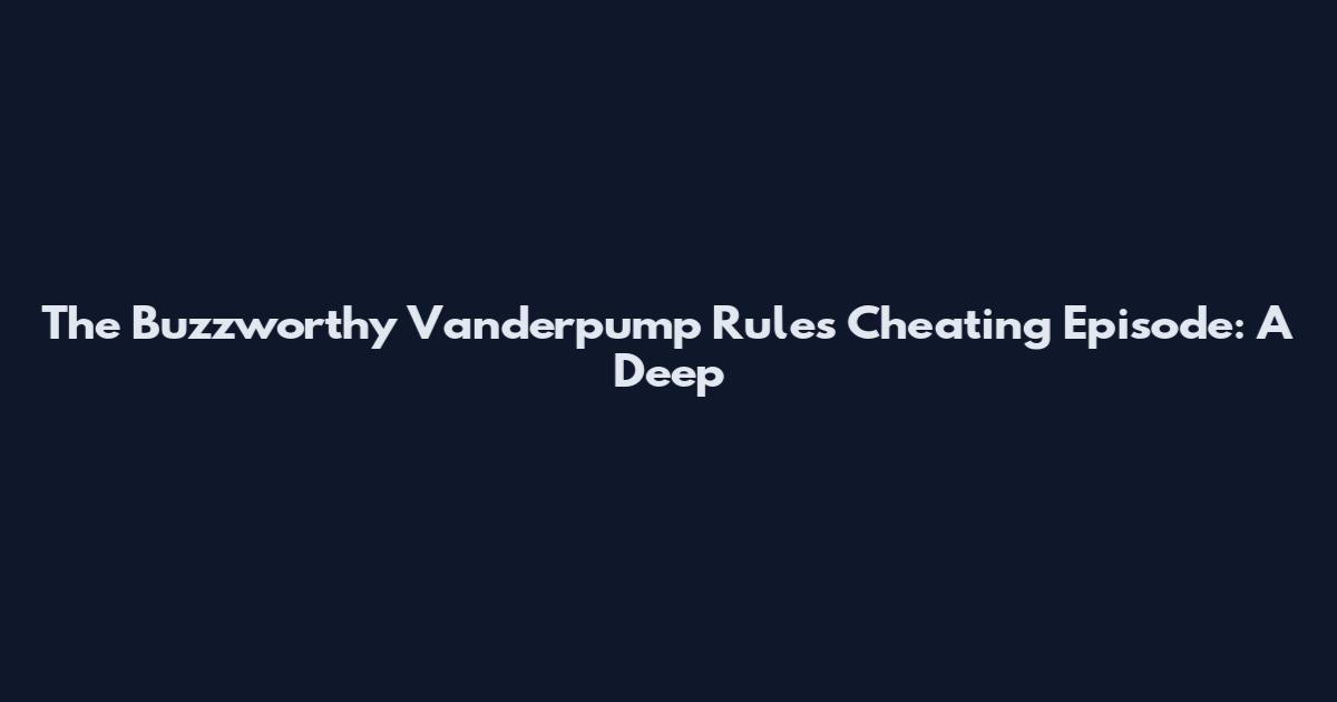 The Buzzworthy Vanderpump Rules Cheating Episode: A Deep