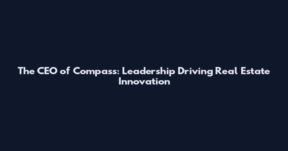 The CEO of Compass: Leadership Driving Real Estate Innovation