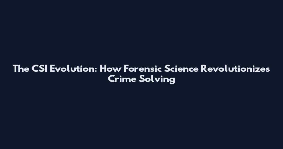 The CSI Evolution: How Forensic Science Revolutionizes Crime Solving