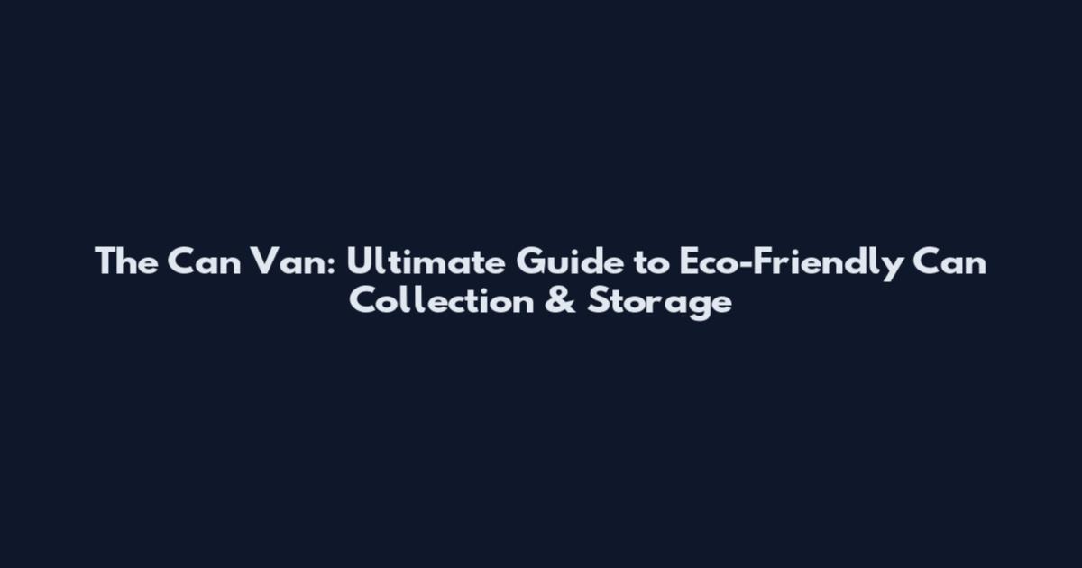 The Can Van: Ultimate Guide to Eco-Friendly Can Collection & Storage
