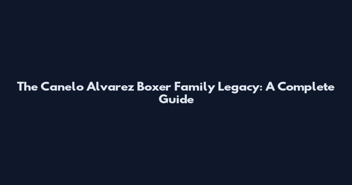The Canelo Alvarez Boxer Family Legacy: A Complete Guide