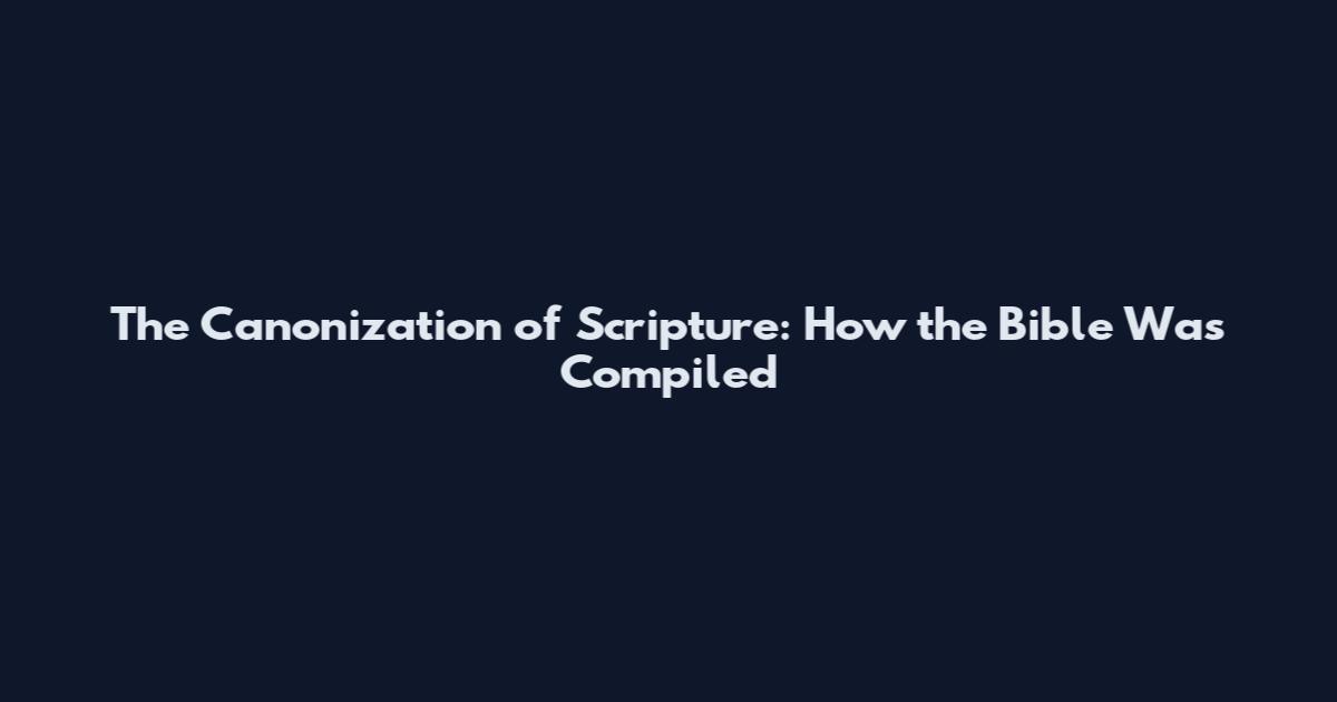 The Canonization of Scripture: How the Bible Was Compiled