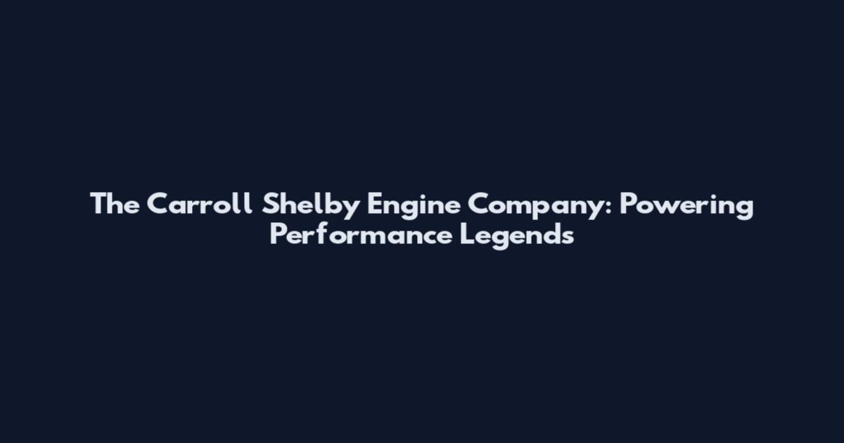 The Carroll Shelby Engine Company: Powering Performance Legends