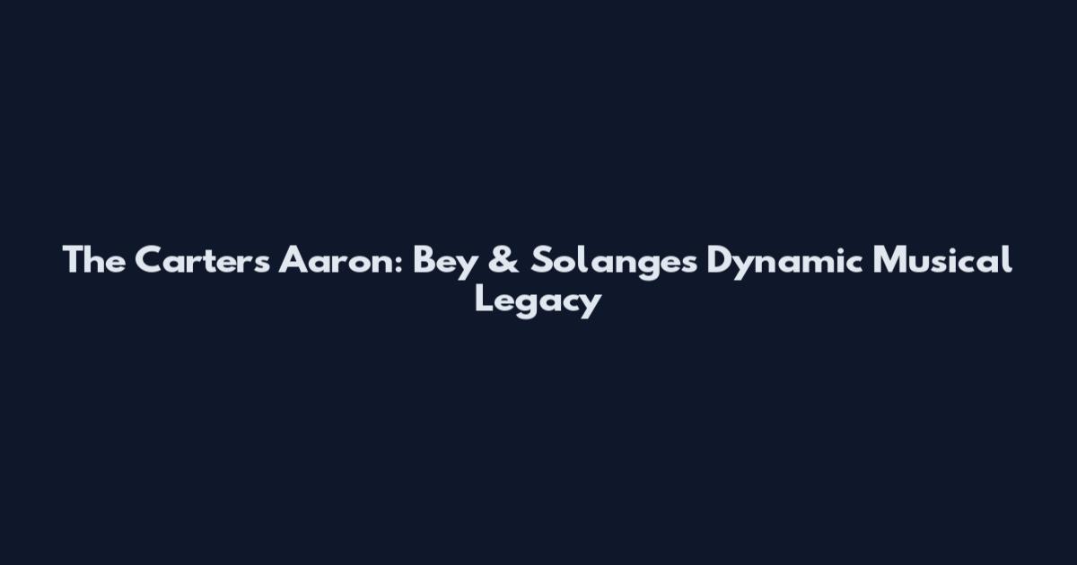 The Carters Aaron: Bey & Solange's Dynamic Musical Legacy