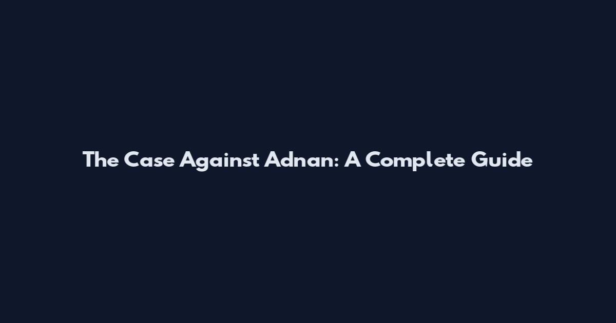 The Case Against Adnan: A Complete Guide