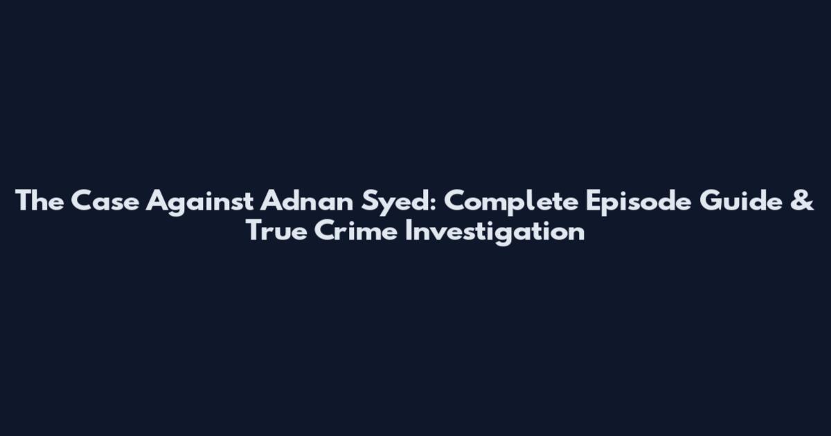 The Case Against Adnan Syed: Complete Episode Guide & True Crime Investigation