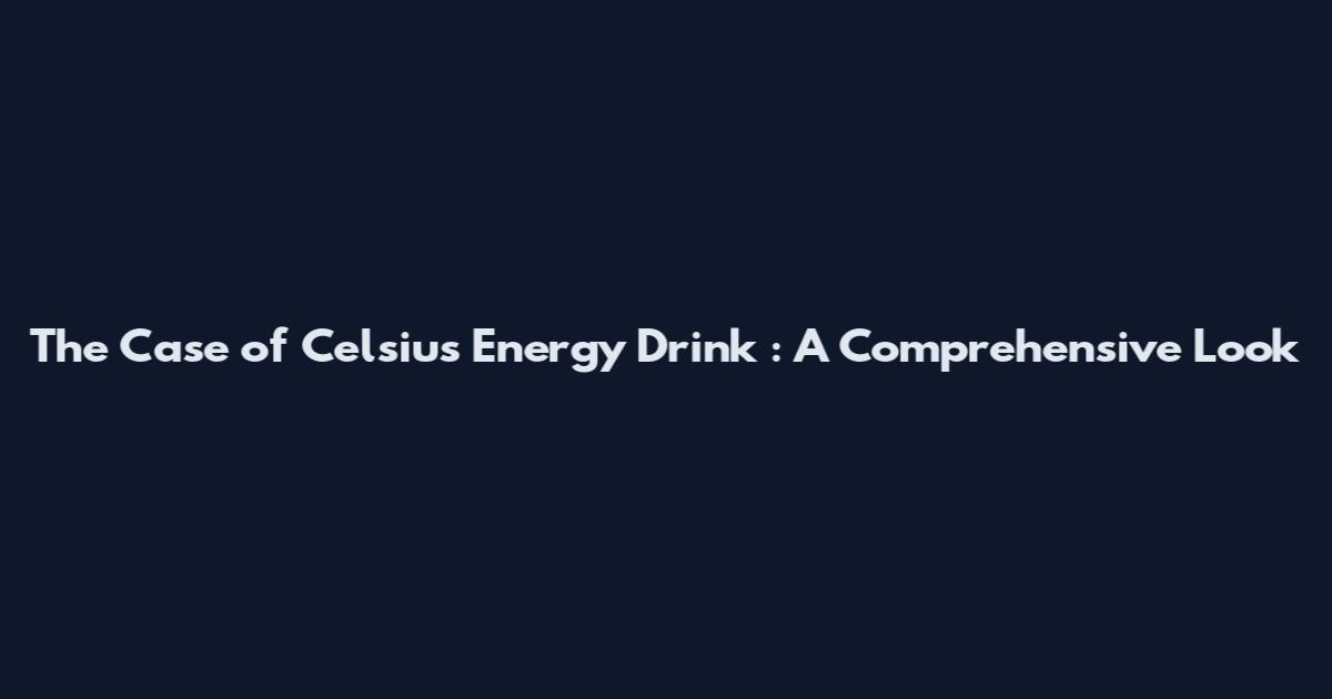 The Case of Celsius Energy Drink : A Comprehensive Look