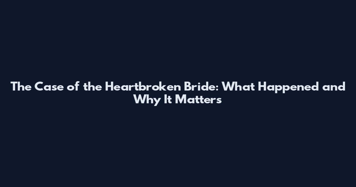 The Case of the Heartbroken Bride: What Happened and Why It Matters
