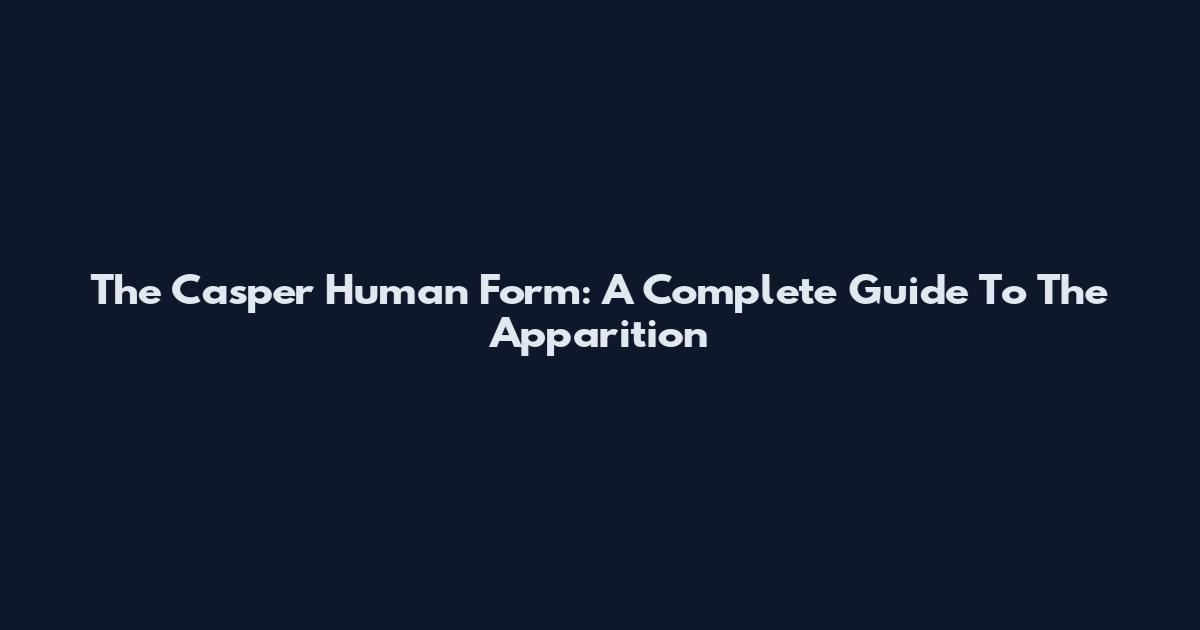 The Casper Human Form: A Complete Guide To The Apparition