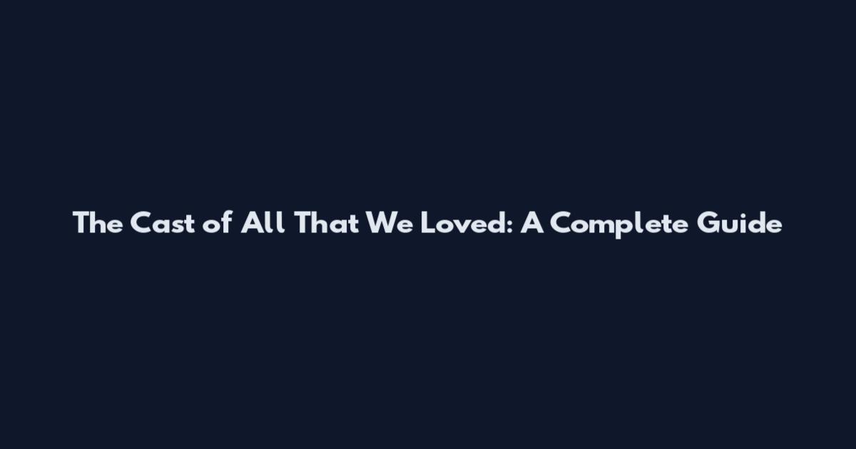 The Cast of "All That We Loved": A Complete Guide