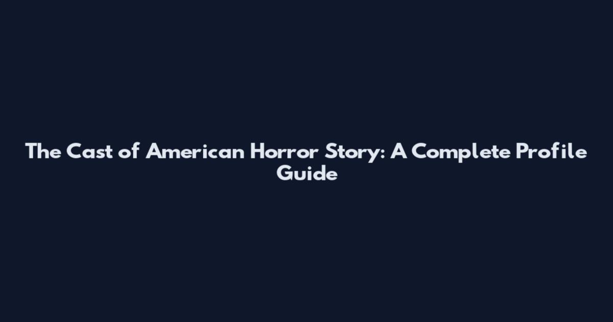 The Cast of American Horror Story: A Complete Profile Guide