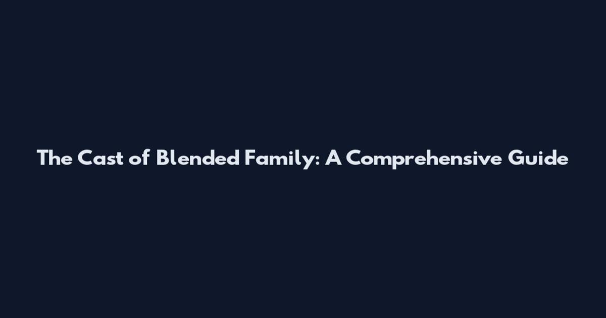 The Cast of Blended Family: A Comprehensive Guide