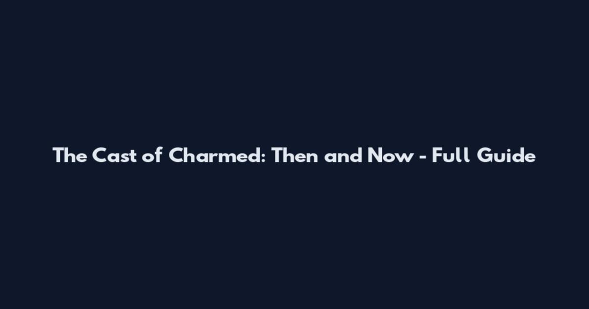 The Cast of Charmed: Then and Now - Full Guide