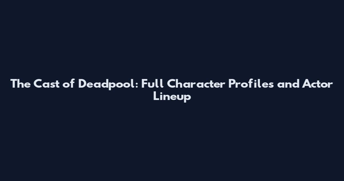 The Cast of Deadpool: Full Character Profiles and Actor Lineup