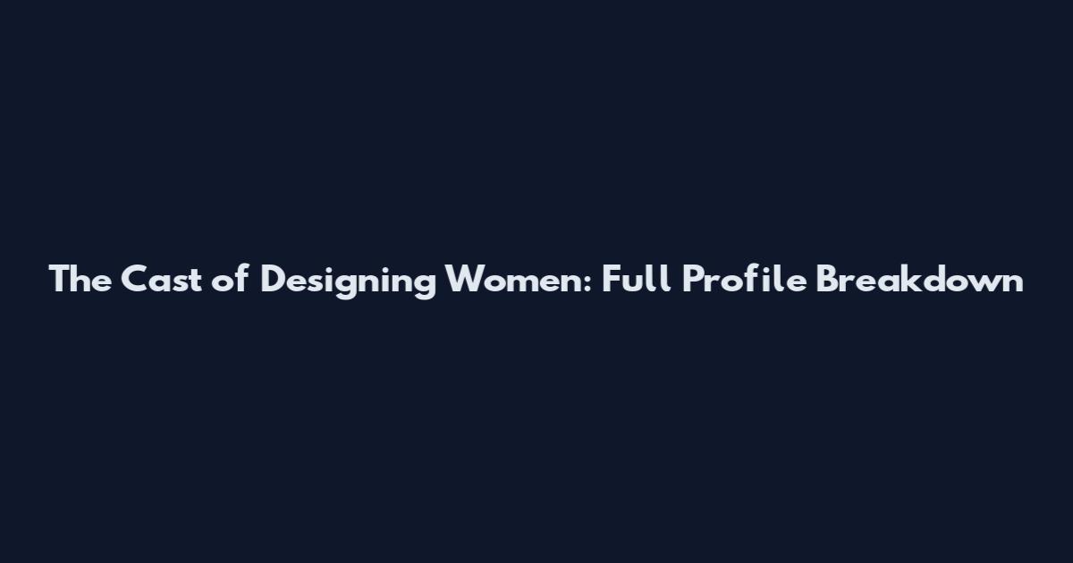The Cast of Designing Women: Full Profile Breakdown