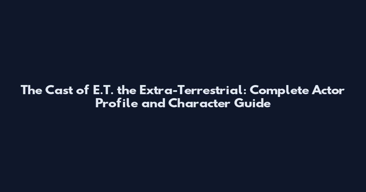 The Cast of E.T. the Extra-Terrestrial: Complete Actor Profile and Character Guide
