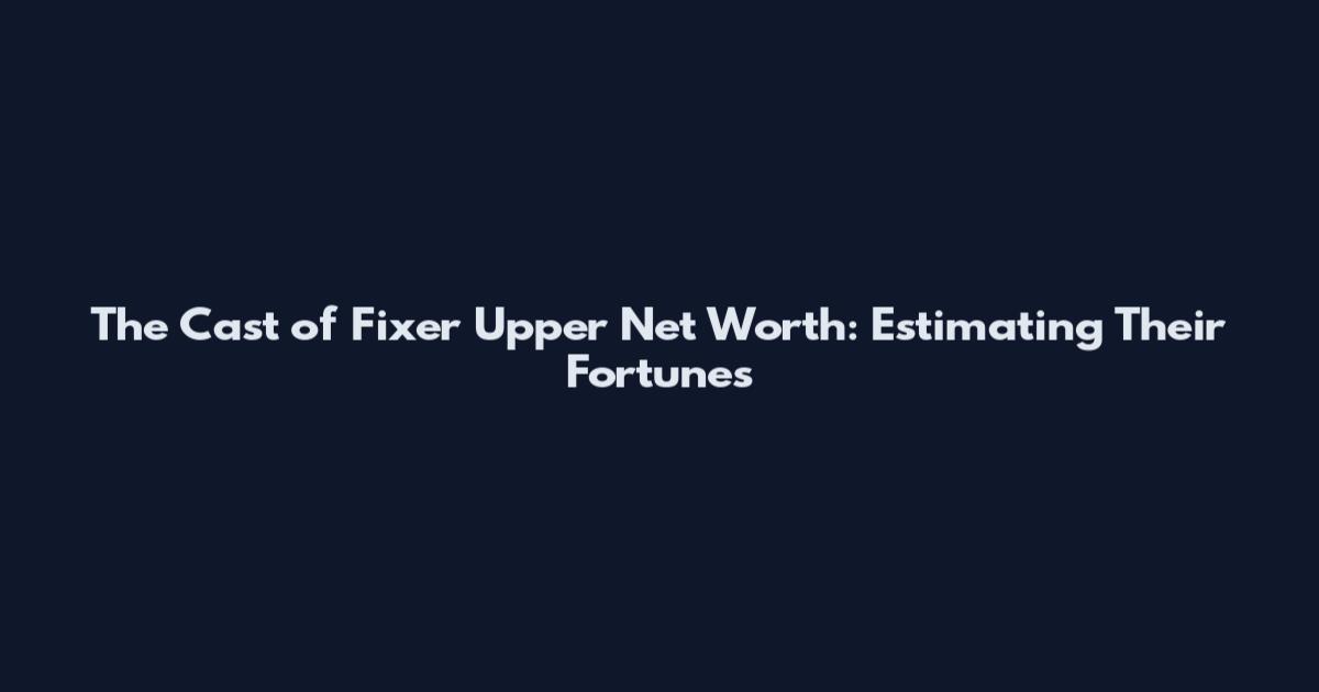The Cast of Fixer Upper Net Worth: Estimating Their Fortunes