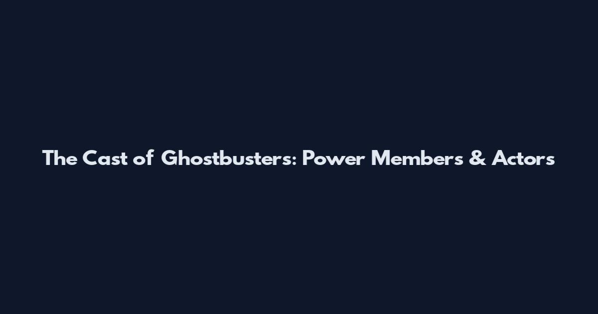 The Cast of Ghostbusters: Power Members & Actors
