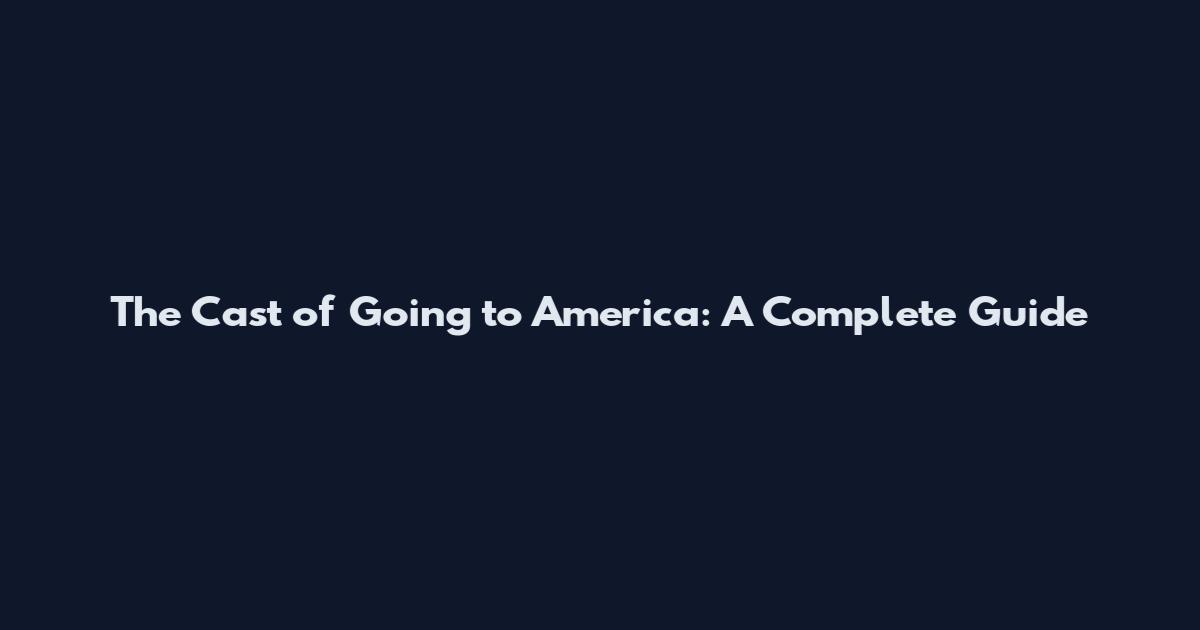 The Cast of Going to America: A Complete Guide