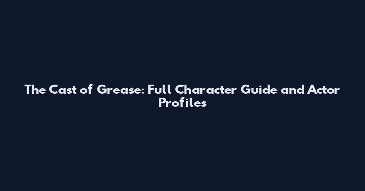 The Cast of Grease: Full Character Guide and Actor Profiles