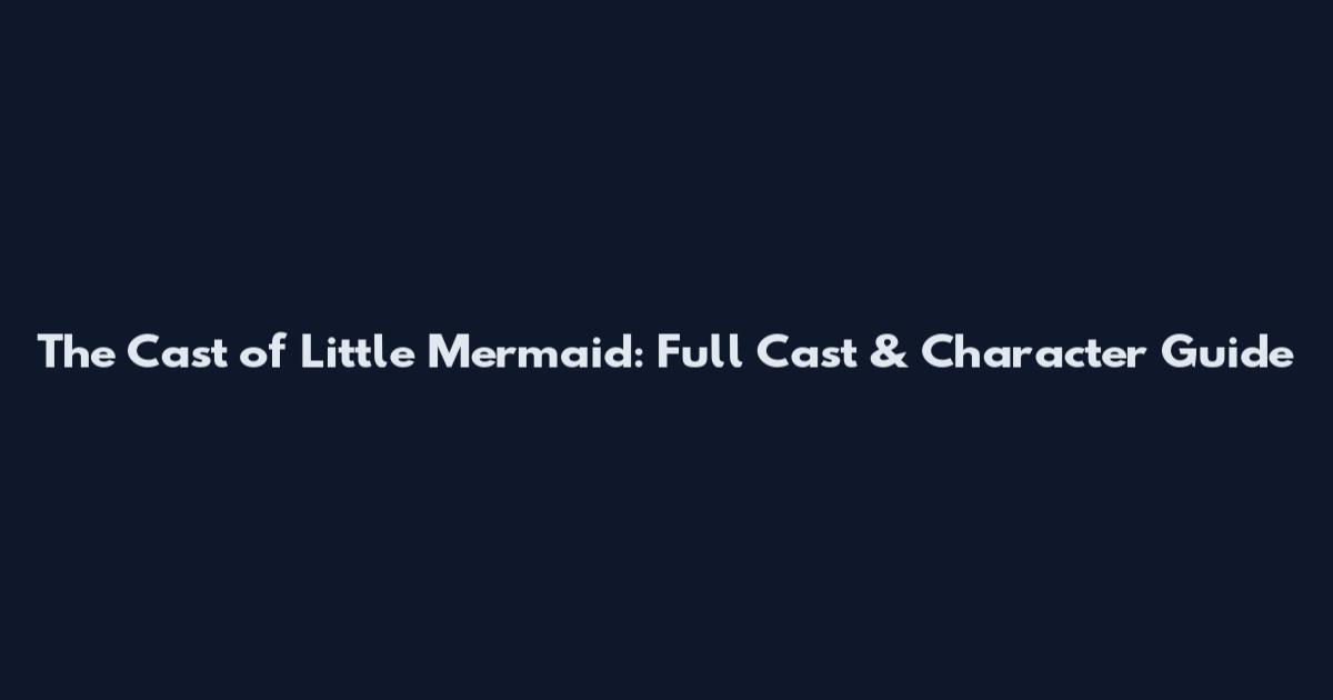 The Cast of Little Mermaid: Full Cast & Character Guide