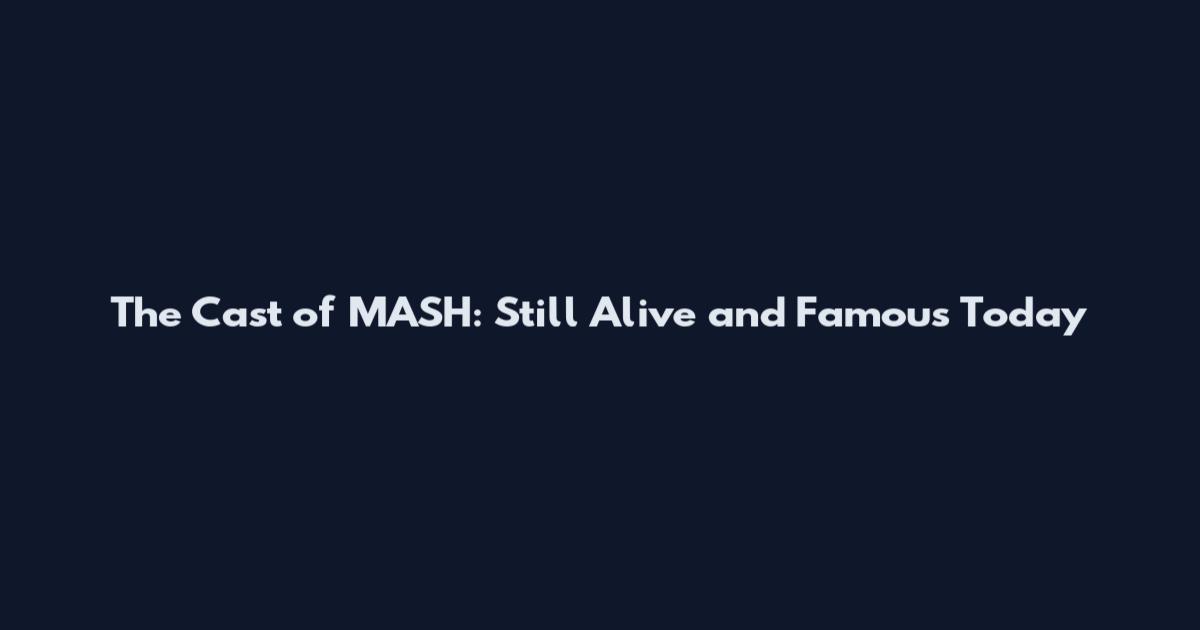 The Cast of MASH: Still Alive and Famous Today