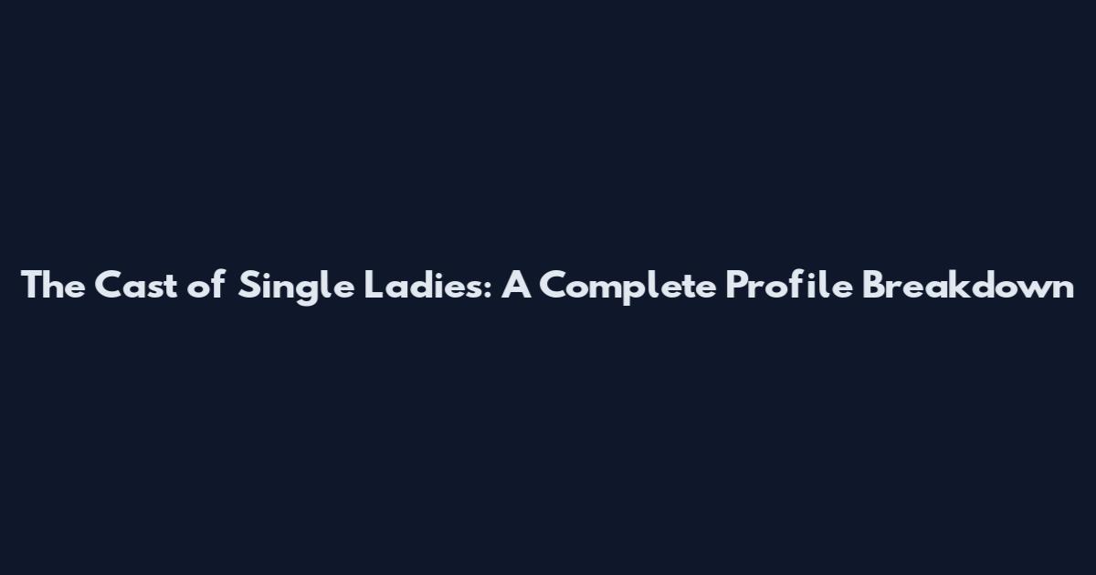 The Cast of Single Ladies: A Complete Profile Breakdown