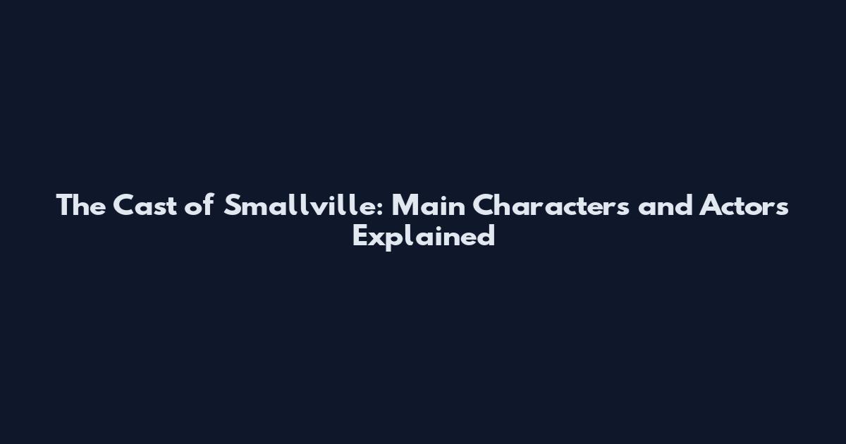 The Cast of Smallville: Main Characters and Actors Explained
