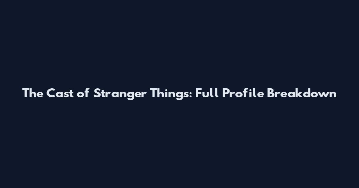 The Cast of Stranger Things: Full Profile Breakdown