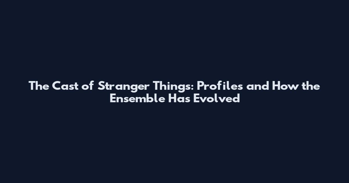 The Cast of Stranger Things: Profiles and How the Ensemble Has Evolved