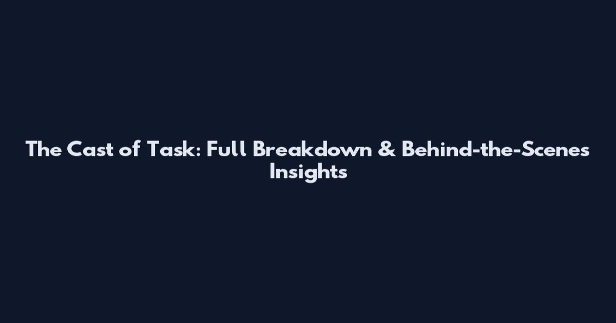 The Cast of Task: Full Breakdown & Behind-the-Scenes Insights