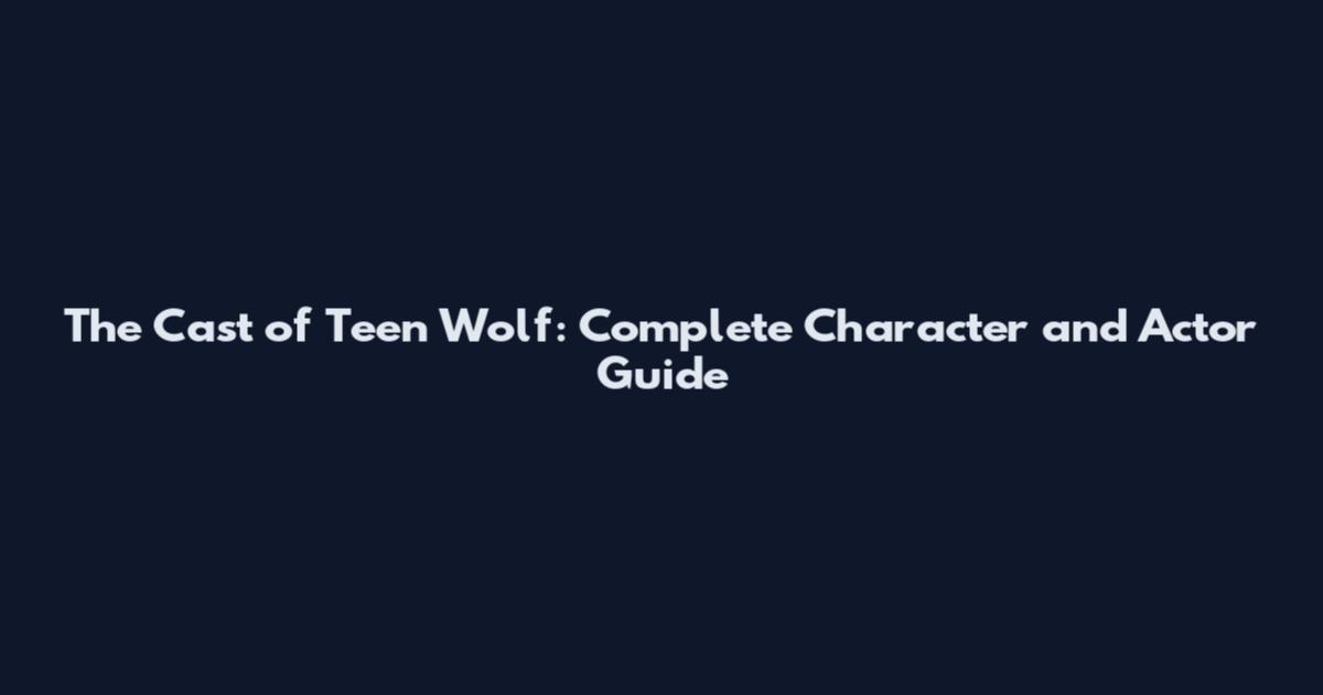 The Cast of Teen Wolf: Complete Character and Actor Guide
