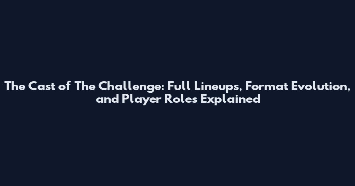 The Cast of The Challenge: Full Lineups, Format Evolution, and Player Roles Explained