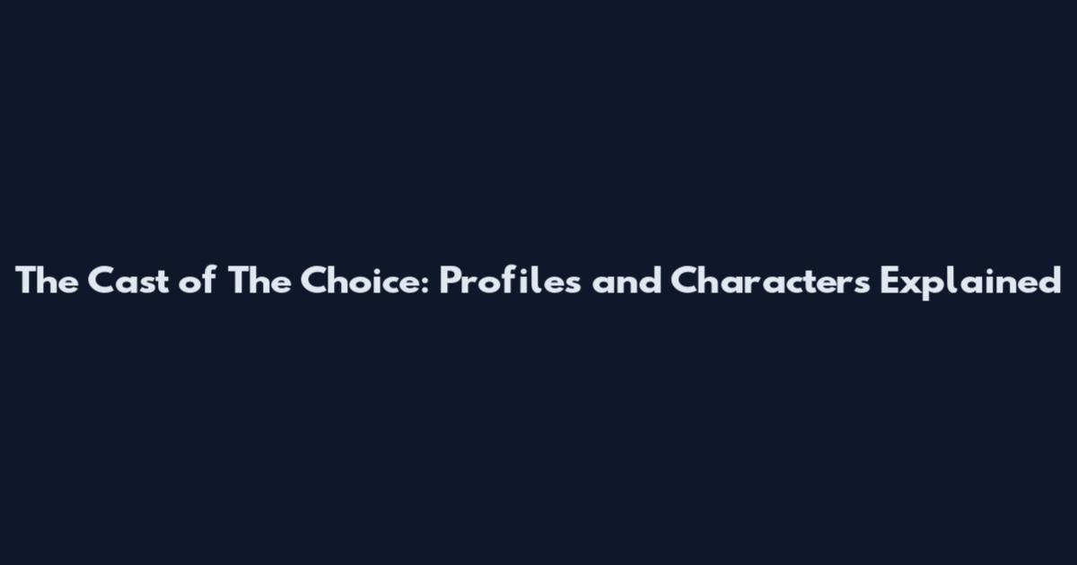 The Cast of The Choice: Profiles and Characters Explained