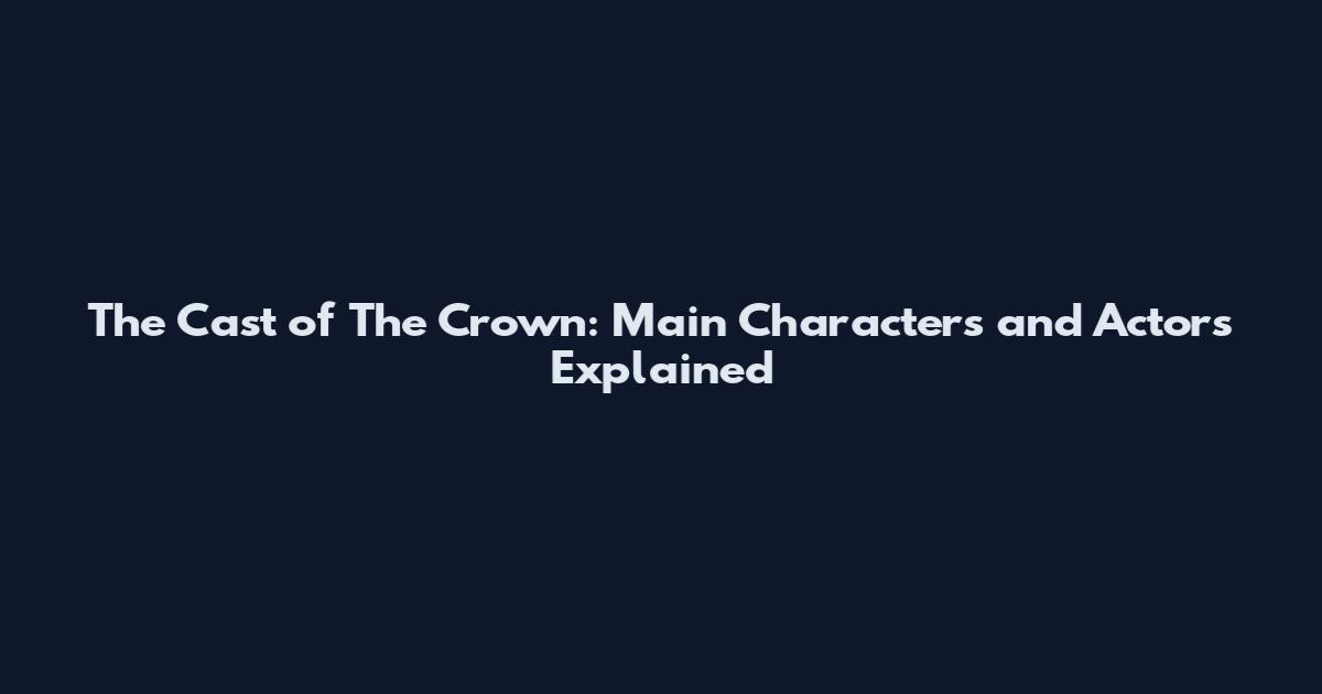 The Cast of The Crown: Main Characters and Actors Explained