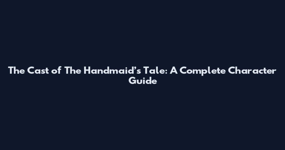The Cast of The Handmaid’s Tale: A Complete Character Guide