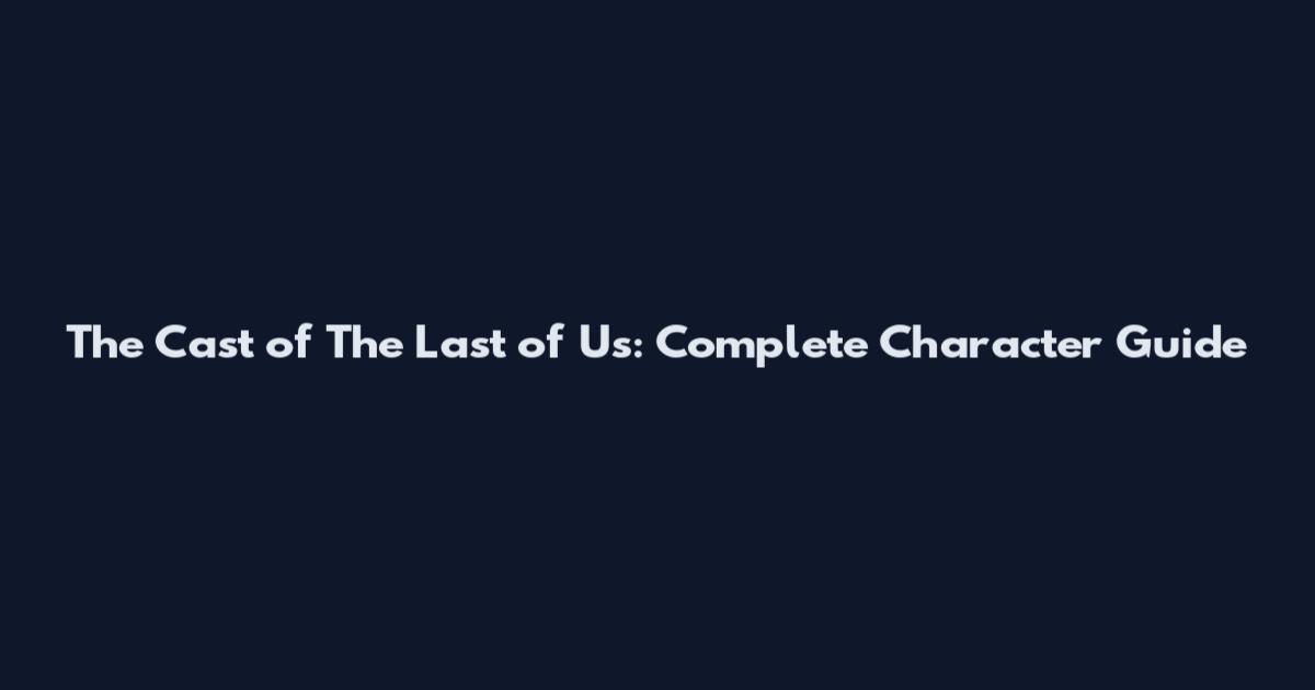 The Cast of The Last of Us: Complete Character Guide