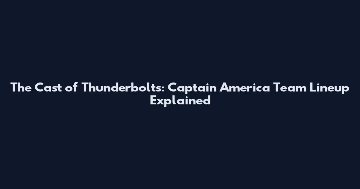 The Cast of Thunderbolts: Captain America Team Lineup Explained