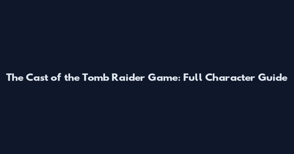 The Cast of the Tomb Raider Game: Full Character Guide