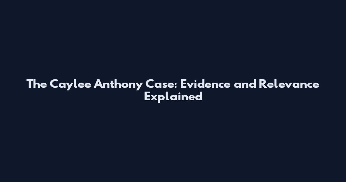 The Caylee Anthony Case: Evidence and Relevance Explained