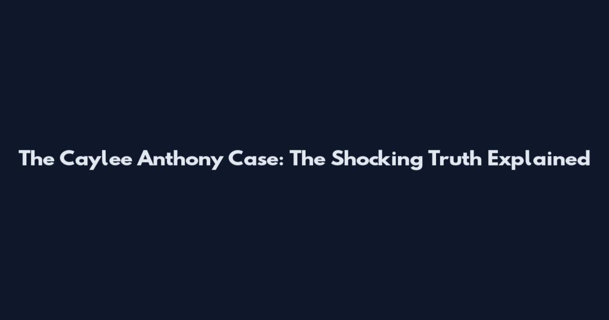 The Caylee Anthony Case: The Shocking Truth Explained