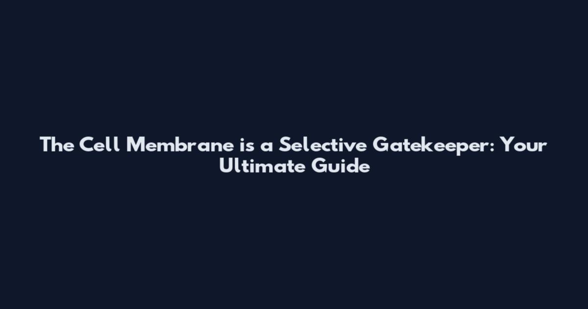 The Cell Membrane is a Selective Gatekeeper: Your Ultimate Guide