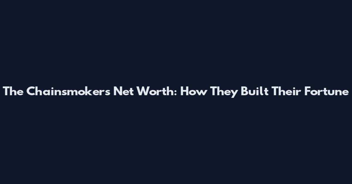 The Chainsmokers Net Worth: How They Built Their Fortune
