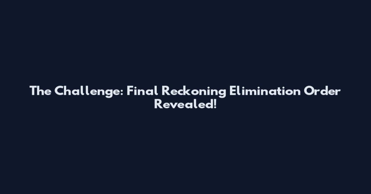 The Challenge: Final Reckoning Elimination Order Revealed!