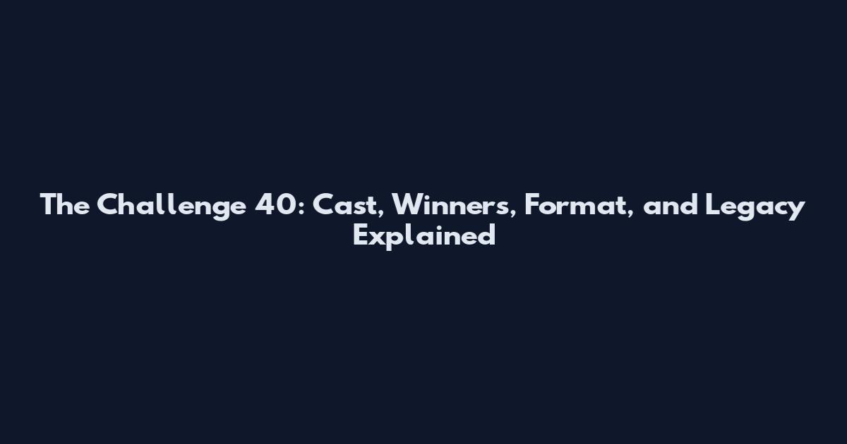 The Challenge 40: Cast, Winners, Format, and Legacy Explained