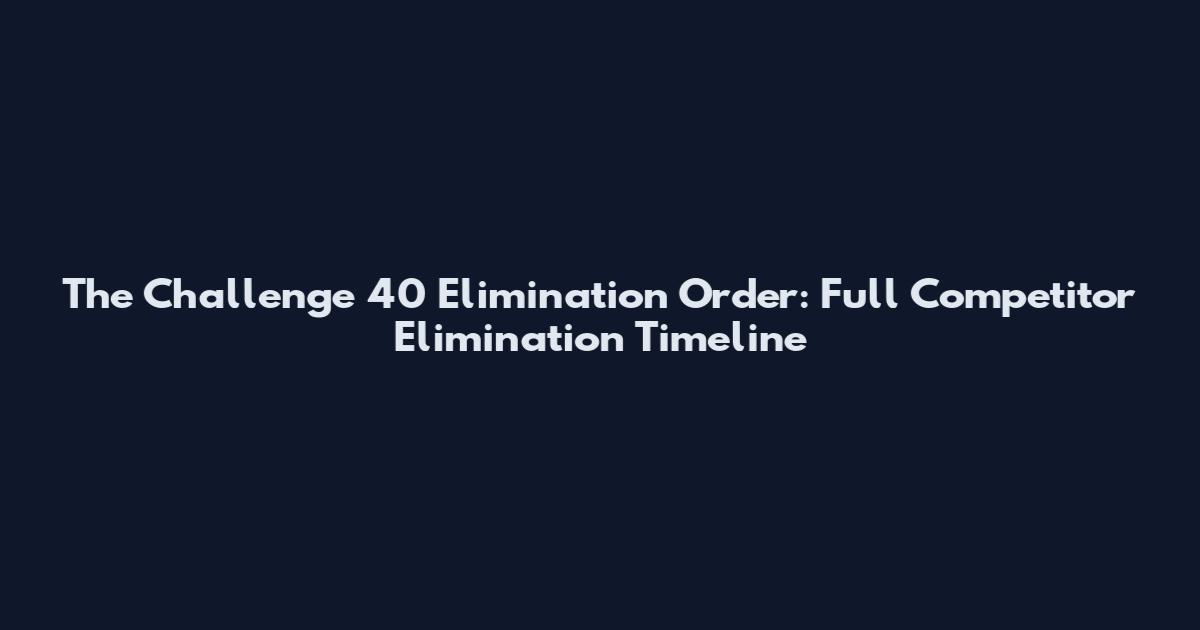 The Challenge 40 Elimination Order: Full Competitor Elimination Timeline