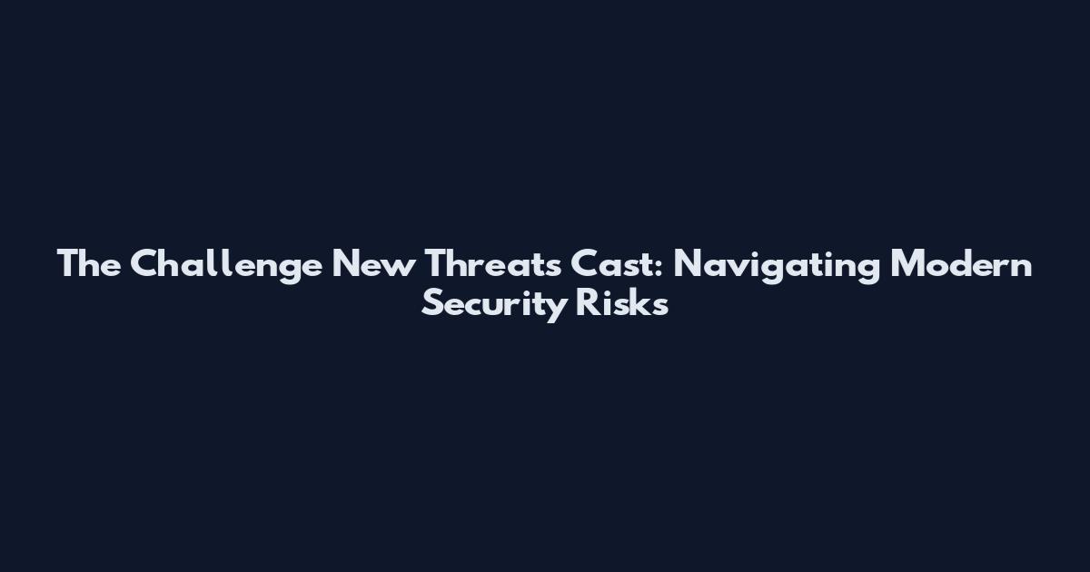 The Challenge New Threats Cast: Navigating Modern Security Risks