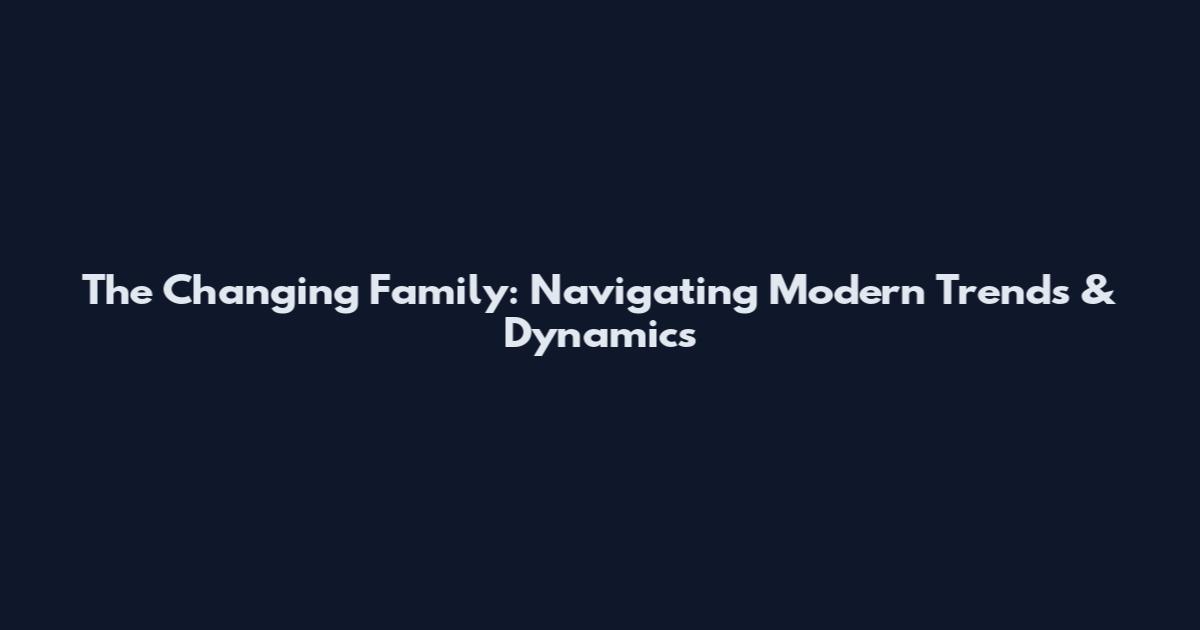 The Changing Family: Navigating Modern Trends & Dynamics